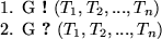 \begin{smallenum}
\item G {\bf !} ($T_{1}, T_{2}, ..., T_{n}$) 
\item G {\bf ?} ($T_{1}, T_{2}, ..., T_{n}$)\end{smallenum}
